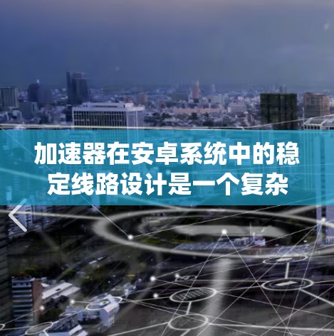 加速器在安卓系统中的稳定线路设计是一个复杂而重要的任务,旨在在不影响系统稳定性的前提下,最大限度地利用处理器资源来加速应用程序。以下是对加速器稳定线路设计的详细分析和总结