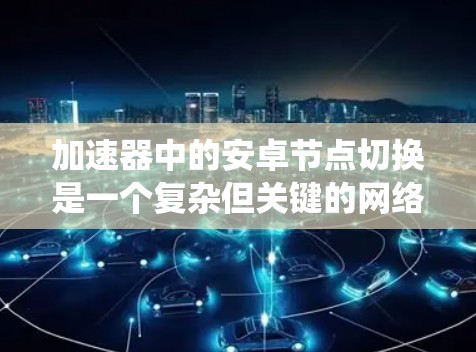 加速器中的安卓节点切换是一个复杂但关键的网络优化策略,旨在提升网络性能和稳定性。以下是对该问题的系统分析和总结