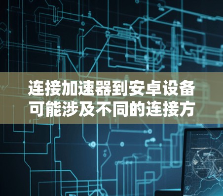 连接加速器到安卓设备可能涉及不同的连接方式,以下是详细的步骤指南