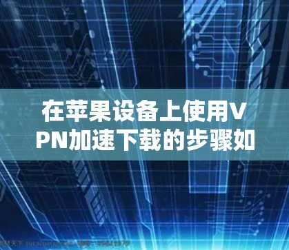 在苹果设备上使用VPN加速下载的步骤如下