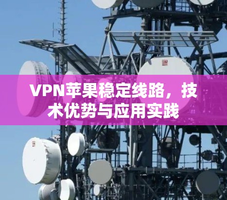 VPN苹果稳定线路,技术优势与应用实践