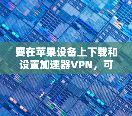 要在苹果设备上下载和设置加速器VPN,可以按照以下步骤操作