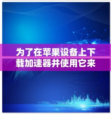 为了在苹果设备上下载加速器并使用它来加速下载，您可以按照以下步骤操作