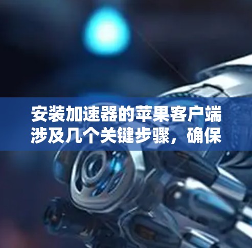 安装加速器的苹果客户端涉及几个关键步骤，确保过程顺利进行。以下是详细的步骤指南