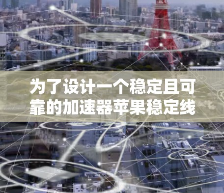 为了设计一个稳定且可靠的加速器苹果稳定线路,需要综合考虑以下关键因素