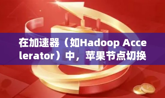 在加速器（如Hadoop Accelerator）中，苹果节点切换是一种优化任务处理的方法，常用于动态调整资源分配以提高效率。以下是详细的步骤说明