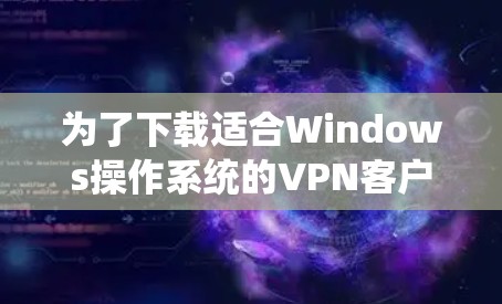 为了下载适合Windows操作系统的VPN客户端,请按照以下步骤操作