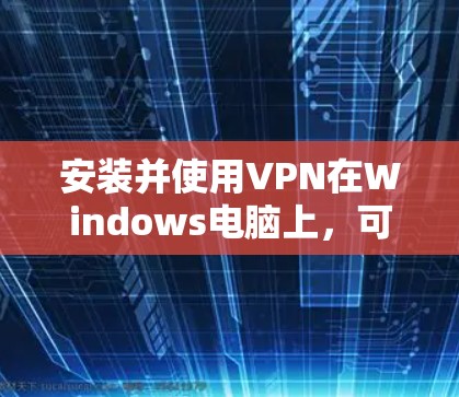 安装并使用VPN在Windows电脑上，可以遵循以下步骤