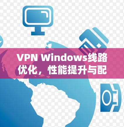 VPN Windows线路优化，性能提升与配置指南