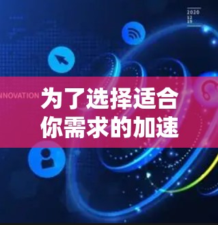 为了选择适合你需求的加速器软件,以下是一个有条理的指南,帮助你做出明智的决定