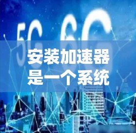 安装加速器是一个系统性的过程,以下是详细指南,帮助您顺利完成并优化电脑性能