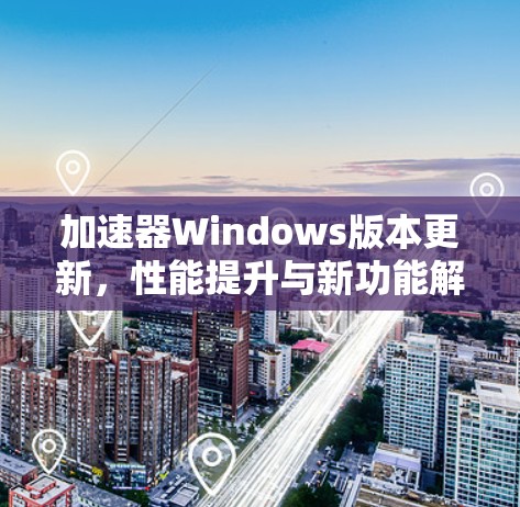 加速器Windows版本更新，性能提升与新功能解析