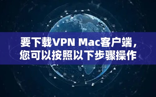 要下载VPN Mac客户端，您可以按照以下步骤操作