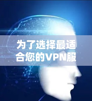 为了选择最适合您的VPN服务，以下是一个有条理的步骤指南
