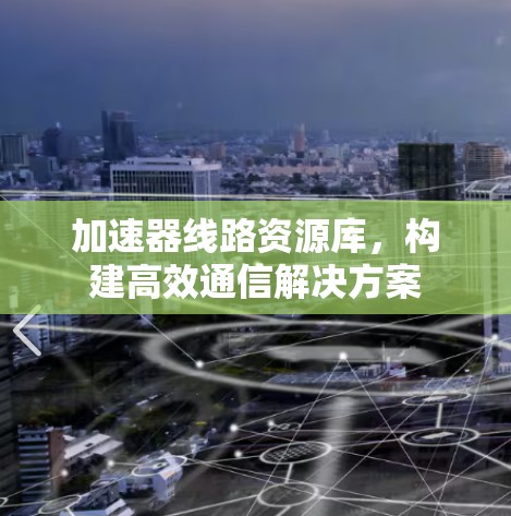 加速器线路资源库，构建高效通信解决方案
