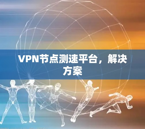 VPN节点测速平台，解决方案
