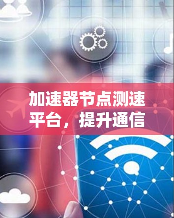 加速器节点测速平台,提升通信系统测试效率与性能优化方案