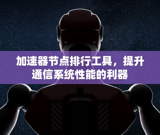 加速器节点排行工具,提升通信系统性能的利器