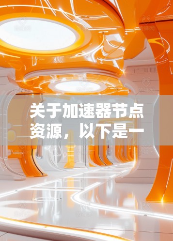 关于加速器节点资源,以下是一些可能对您有帮助的信息和资源 关于加速器节点资源,以下是一些可能对您有帮助的信息和资源