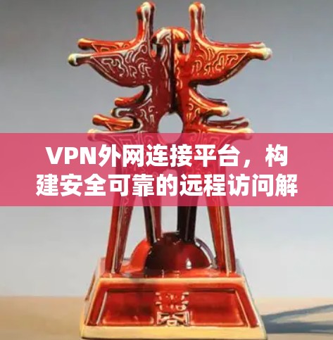 VPN外网连接平台,构建安全可靠的远程访问解决方案 VPN外网连接平台,构建安全可靠的远程访问解决方案