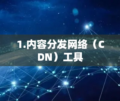 1.内容分发网络(CDN)工具