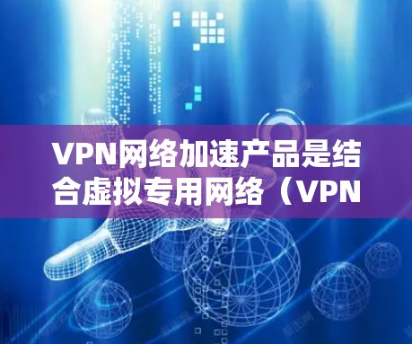 VPN网络加速产品是结合虚拟专用网络（VPN）和网络加速技术的一类解决方案，旨在通过优化数据传输路径和压缩数据量来加速网络性能，同时确保数据的安全性。以下是对VPN网络加速产品的详细分析和总结
