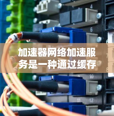加速器网络加速服务是一种通过缓存、压缩和智能优化等技术来提升网络传输效率的解决方案。以下是对加速器网络加速服务的详细分析