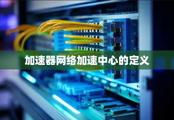 加速器网络加速中心的定义 加速器网络加速中心的定义