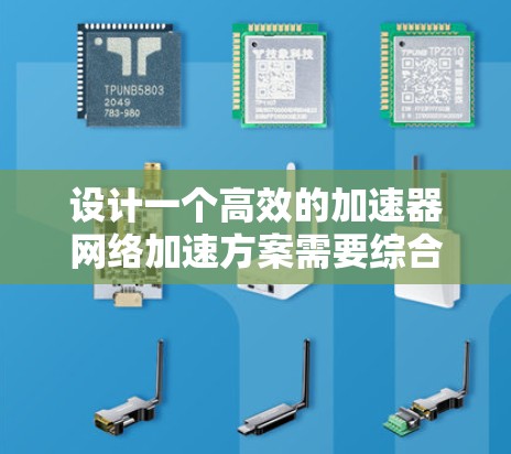 设计一个高效的加速器网络加速方案需要综合考虑多个关键因素和技术。以下是一个有条理的设计方案,涵盖各个关键点