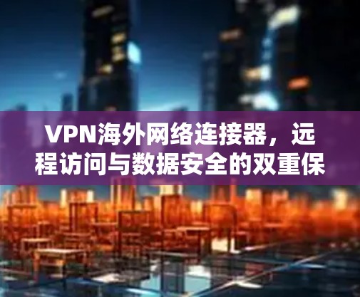 VPN海外网络连接器，远程访问与数据安全的双重保障