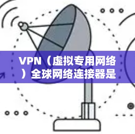 VPN（虚拟专用网络）全球网络连接器是一种用于在全球范围内建立安全、可靠的网络连接的解决方案，特别适用于需要跨国访问和管理的企业、组织或个人。以下是关于VPN全球网络连接器的详细介绍