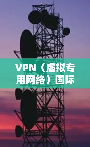 VPN（虚拟专用网络）国际网络连接器是用于在国际环境下创建安全的、可靠的网络连接的工具。以下是关于VPN国际网络连接器的一些关键信息
