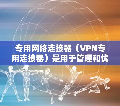 专用网络连接器（VPN专用连接器）是用于管理和优化VPN（虚拟专用网络）连接的硬件或软件设备，旨在提供高安全性、高性能的网络连接解决方案。以下是对其的详细分析