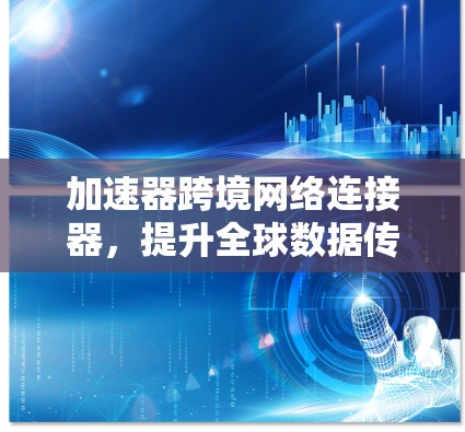 加速器跨境网络连接器，提升全球数据传输效率