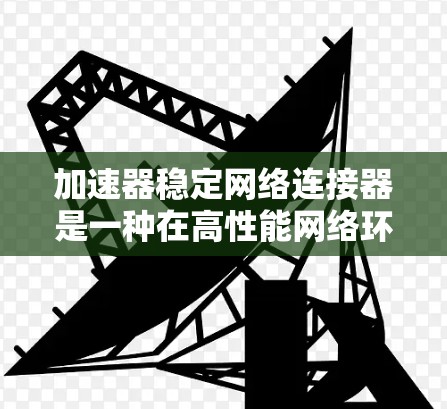 加速器稳定网络连接器是一种在高性能网络环境中用于优化数据传输的关键组件。它结合了加速器的技术和稳定连接器的特性，以确保网络的高效、可靠和安全运行。以下是对加速器稳定网络连接器的详细分析