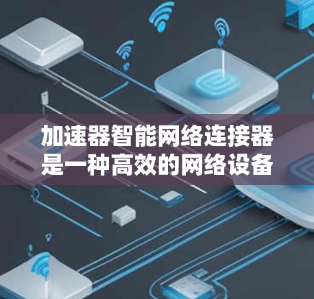 加速器智能网络连接器是一种高效的网络设备，旨在通过智能化技术提升网络性能。它结合了硬件加速和软件控制，能够根据网络状况自动调整，优化数据传输。以下是对加速器智能网络连接器的详细分析