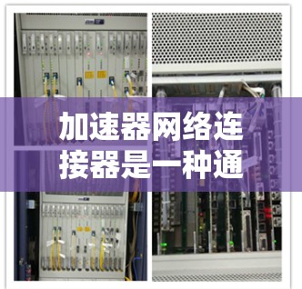 加速器网络连接器是一种通过优化数据传输过程来提升性能的技术，涵盖了从物理层到应用层的多个方面。以下是对加速器网络连接器的详细分析