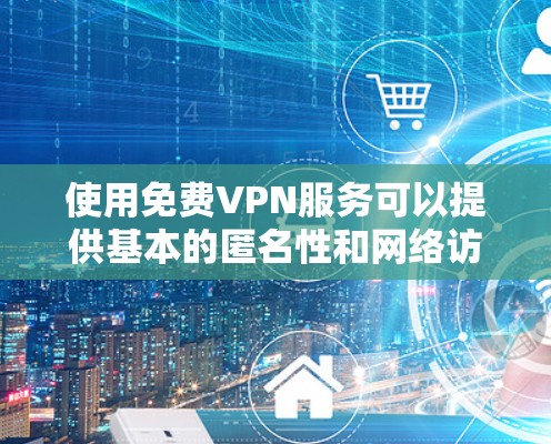 使用免费VPN服务可以提供基本的匿名性和网络访问，但也伴随着一定的风险和限制。以下是对免费VPN服务的详细分析