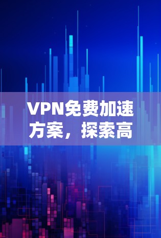 VPN免费加速方案，探索高效网络访问的秘密