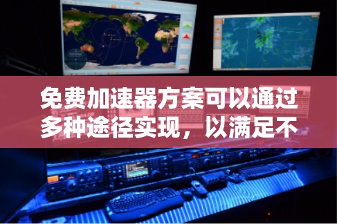 免费加速器方案可以通过多种途径实现，以满足不同需求。以下是根据具体情况整理的方案