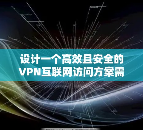 设计一个高效且安全的VPN互联网访问方案需要综合考虑多个因素，确保满足用户需求、保障安全并易于管理。以下是一个详细的方案设计