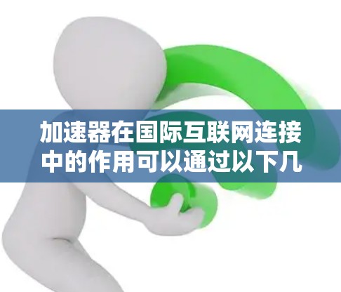 加速器在国际互联网连接中的作用可以通过以下几个方面进行详细阐述