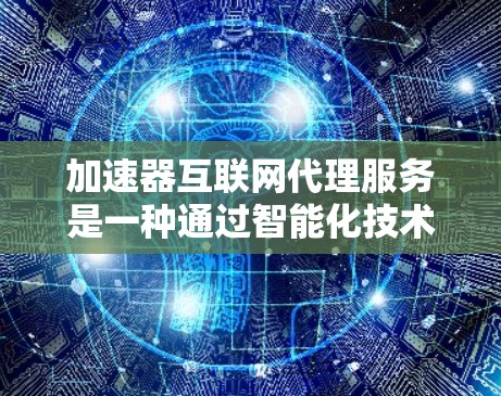加速器互联网代理服务是一种通过智能化技术优化数据传输和处理的服务，旨在提高网络性能和数据处理效率。以下是对该服务的详细分析和总结