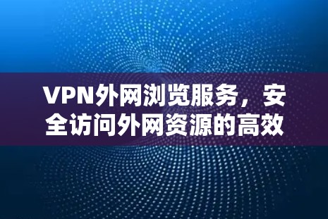 VPN外网浏览服务，安全访问外网资源的高效解决方案