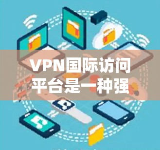 VPN国际访问平台是一种强大的工具,能够帮助用户安全地访问国际网络,保护隐私和数据安全。以下是对VPN国际访问平台的详细分析和总结