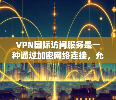 VPN国际访问服务是一种通过加密网络连接,允许用户安全、匿名地访问国际网络资源的技术。这种服务特别适用于需要跨国业务协作、保护隐私或绕过地理限制的用户。以下是关于VPN国际访问服务的详细解释