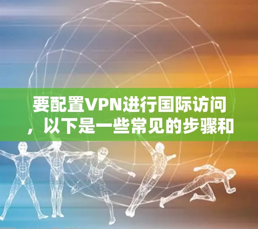 要配置VPN进行国际访问,以下是一些常见的步骤和注意事项 要配置VPN进行国际访问,以下是一些常见的步骤和注意事项