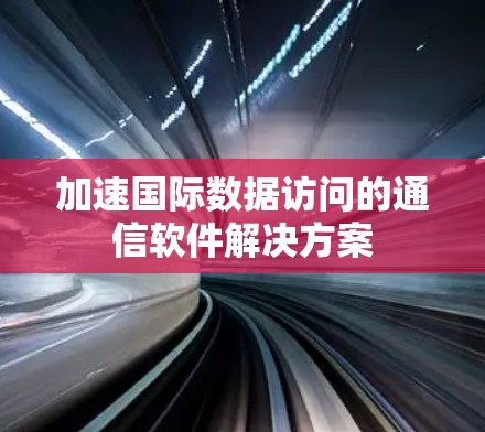 加速国际数据访问的通信软件解决方案 加速国际数据访问的通信软件解决方案