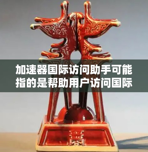 加速器国际访问助手可能指的是帮助用户访问国际加速器设施或资源的服务或工具。具体含义可能因上下文而异,但以下是一些可能的解释