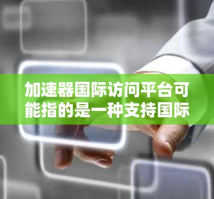 加速器国际访问平台可能指的是一种支持国际数据访问的加速器技术或平台,旨在提高跨国数据传输和处理的效率。以下是一些可能的解释和应用场景